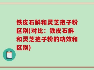 铁皮石斛和灵芝孢子粉区别(对比：铁皮石斛和灵芝孢子粉的功效和区别)