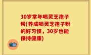 30岁常年喝灵芝孢子粉(养成喝灵芝孢子粉的好习惯，30岁也能保持健康)