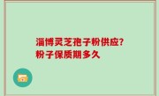 淄博灵芝孢子粉供应？粉子保质期多久