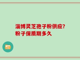 淄博灵芝孢子粉供应？粉子保质期多久