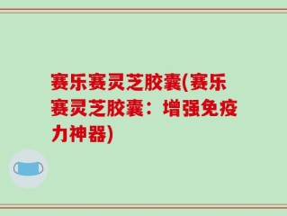 赛乐赛灵芝胶囊(赛乐赛灵芝胶囊：增强免疫力神器)
