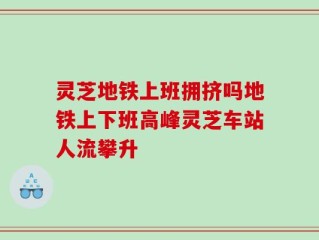 灵芝地铁上班拥挤吗地铁上下班高峰灵芝车站人流攀升