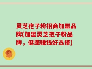 灵芝孢子粉招商加盟品牌(加盟灵芝孢子粉品牌，健康赚钱好选择)