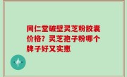 同仁堂破壁灵芝粉胶囊价格？灵芝孢子粉哪个牌子好又实惠