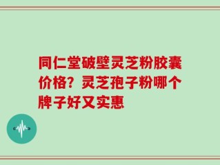 同仁堂破壁灵芝粉胶囊价格？灵芝孢子粉哪个牌子好又实惠