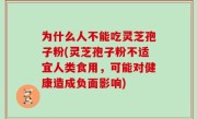 为什么人不能吃灵芝孢子粉(灵芝孢子粉不适宜人类食用，可能对健康造成负面影响)