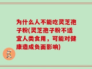 为什么人不能吃灵芝孢子粉(灵芝孢子粉不适宜人类食用，可能对健康造成负面影响)