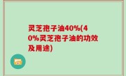 灵芝孢子油40%(40%灵芝孢子油的功效及用途)