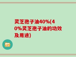 灵芝孢子油40%(40%灵芝孢子油的功效及用途)