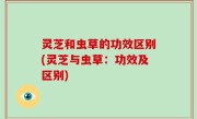 灵芝和虫草的功效区别(灵芝与虫草：功效及区别)