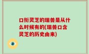 口衔灵芝的瑞兽是从什么时候有的(瑞兽口含灵芝的历史由来)