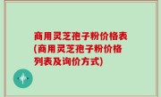 商用灵芝孢子粉价格表(商用灵芝孢子粉价格列表及询价方式)