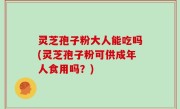 灵芝孢子粉大人能吃吗(灵芝孢子粉可供成年人食用吗？)