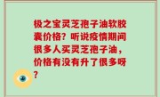 极之宝灵芝孢子油软胶囊价格？听说疫情期间很多人买灵芝孢子油，价格有没有升了很多呀？