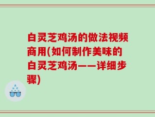 白灵芝鸡汤的做法视频商用(如何制作美味的白灵芝鸡汤——详细步骤)