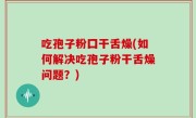 吃孢子粉囗干舌燥(如何解决吃孢子粉干舌燥问题？)