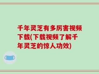 千年灵芝有多厉害视频下载(下载视频了解千年灵芝的惊人功效)