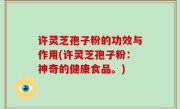 许灵芝孢子粉的功效与作用(许灵芝孢子粉：神奇的健康食品。)