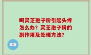 喝灵芝孢子粉引起头疼怎么办？灵芝孢子粉的副作用及处理方法？