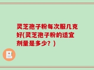 灵芝孢子粉每次服几克好(灵芝孢子粉的适宜剂量是多少？)