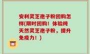 安利灵芝孢子粉团购怎样(限时团购！体验纯天然灵芝孢子粉，提升免疫力！)