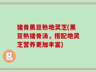 猪骨黑豆熟地灵芝(黑豆熟猪骨汤，搭配地灵芝营养更加丰富)