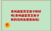 贵州盛堂灵芝孢子粉好吗(贵州盛堂灵芝孢子粉的功效及使用体验)