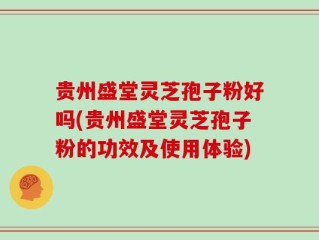 贵州盛堂灵芝孢子粉好吗(贵州盛堂灵芝孢子粉的功效及使用体验)
