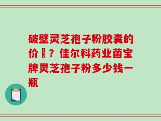 破壁灵芝孢子粉胶囊的价挌？佳尔科药业菌宝牌灵芝孢子粉多少钱一瓶