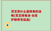灵芝煲什么是排毒的汤呢(灵芝排毒汤-女性护肤养生佳品)