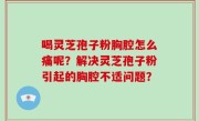 喝灵芝孢子粉胸腔怎么痛呢？解决灵芝孢子粉引起的胸腔不适问题？