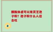 腰酸体虚可以用灵芝孢子粉？孢子粉什么人适合吃