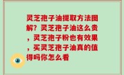 灵芝孢子油提取方法图解？灵芝孢子油这么贵，灵芝孢子粉也有效果，买灵芝孢子油真的值得吗你怎么看