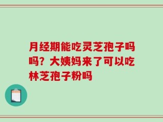 月经期能吃灵芝孢子吗吗？大姨妈来了可以吃林芝孢子粉吗