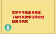 灵芝孢子粉出售规定：了解相关要求保障合规销售与购买