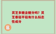 灵芝多糖含糖分吗？灵芝香菇平菇有什么标志性成分