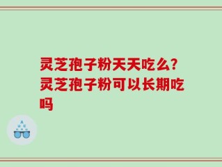 灵芝孢子粉天天吃么？灵芝孢子粉可以长期吃吗