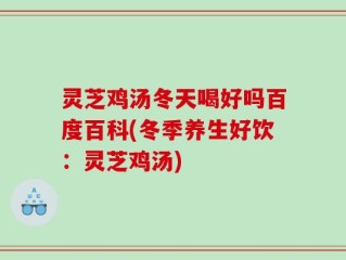 灵芝鸡汤冬天喝好吗百度百科(冬季养生好饮：灵芝鸡汤)