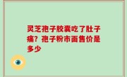 灵芝孢子胶囊吃了肚子痛？孢子粉市面售价是多少