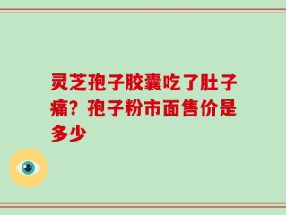 灵芝孢子胶囊吃了肚子痛？孢子粉市面售价是多少