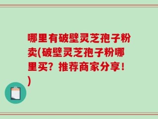 哪里有破壁灵芝孢子粉卖(破壁灵芝孢子粉哪里买？推荐商家分享！)