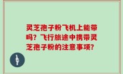 灵芝孢子粉飞机上能带吗？飞行旅途中携带灵芝孢子粉的注意事项？