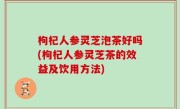 枸杞人参灵芝泡茶好吗(枸杞人参灵芝茶的效益及饮用方法)