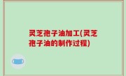 灵芝孢子油加工(灵芝孢子油的制作过程)