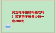 灵芝孢子值钱吗能吃吗？灵芝孢子粉多少钱一盒200克