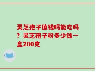灵芝孢子值钱吗能吃吗？灵芝孢子粉多少钱一盒200克