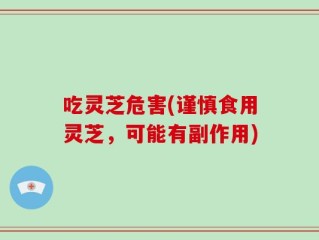 吃灵芝危害(谨慎食用灵芝，可能有副作用)