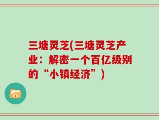 三塘灵芝(三塘灵芝产业：解密一个百亿级别的“小镇经济”)