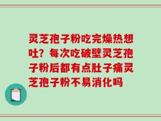 灵芝孢子粉吃完燥热想吐？每次吃破壁灵芝孢子粉后都有点肚子痛灵芝孢子粉不易消化吗