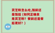 灵芝粉怎么吃,饭前还是饭后 (如何正确食用灵芝粉？餐前还是餐后更好？)